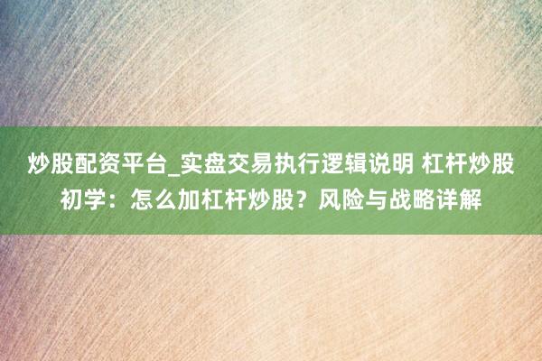 炒股配资平台_实盘交易执行逻辑说明 杠杆炒股初学:怎么加杠杆炒股?风险与战略详解