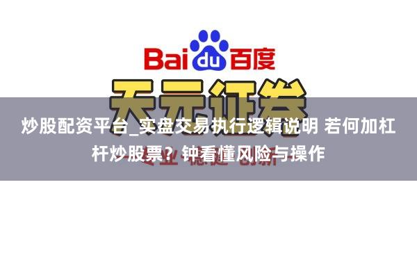 炒股配资平台_实盘交易执行逻辑说明 若何加杠杆炒股票？钟看懂风险与操作