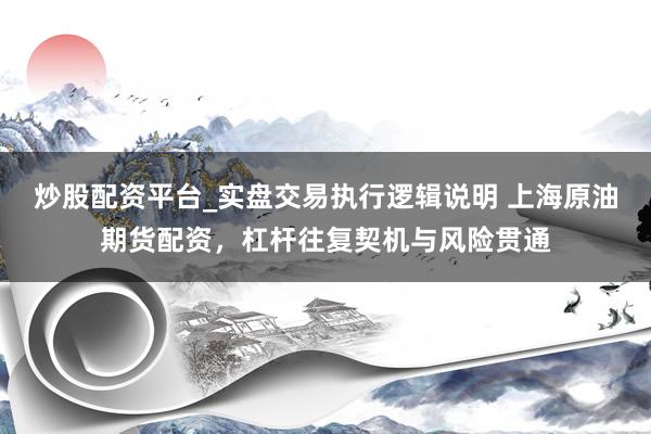 炒股配资平台_实盘交易执行逻辑说明 上海原油期货配资，杠杆往复契机与风险贯通