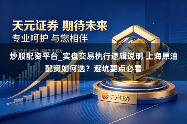 炒股配资平台_实盘交易执行逻辑说明 上海原油配资如何选？避坑要点必看