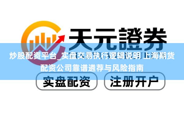 炒股配资平台_实盘交易执行逻辑说明 上海期货配资公司靠谱遴荐与风险指南