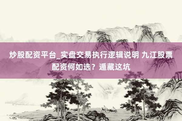 炒股配资平台_实盘交易执行逻辑说明 九江股票配资何如选？遁藏这坑