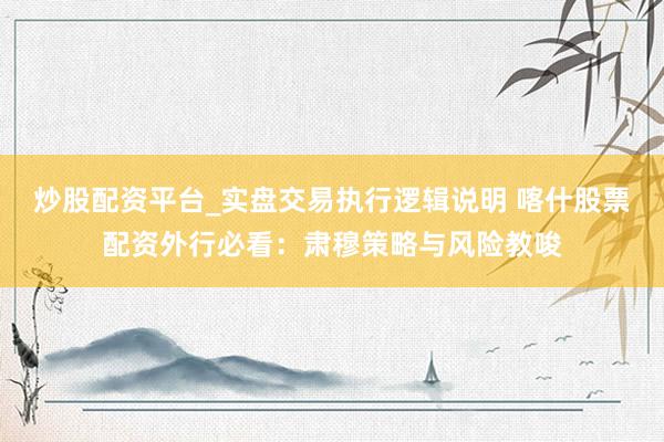 炒股配资平台_实盘交易执行逻辑说明 喀什股票配资外行必看：肃穆策略与风险教唆