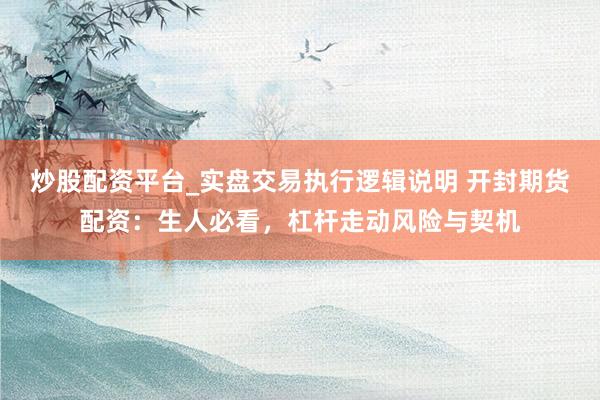 炒股配资平台_实盘交易执行逻辑说明 开封期货配资：生人必看，杠杆走动风险与契机