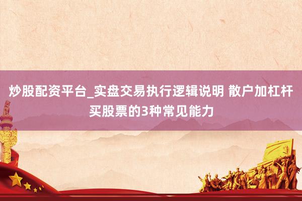 炒股配资平台_实盘交易执行逻辑说明 散户加杠杆买股票的3种常见能力