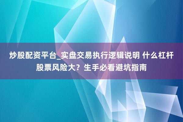 炒股配资平台_实盘交易执行逻辑说明 什么杠杆股票风险大？生手必看避坑指南