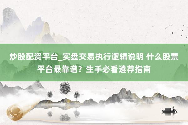 炒股配资平台_实盘交易执行逻辑说明 什么股票平台最靠谱？生手必看遴荐指南