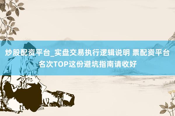 炒股配资平台_实盘交易执行逻辑说明 票配资平台名次TOP这份避坑指南请收好