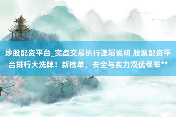 炒股配资平台_实盘交易执行逻辑说明 股票配资平台排行大洗牌!新榜单,安全与实力双优保举**
