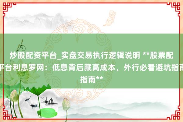 炒股配资平台_实盘交易执行逻辑说明 **股票配资平台利息罗网：低息背后藏高成本，外行必看避坑指南**