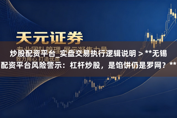 炒股配资平台_实盘交易执行逻辑说明 > **无锡配资平台风险警示：杠杆炒股，是馅饼仍是罗网？**