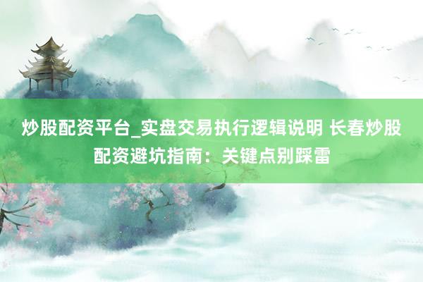 炒股配资平台_实盘交易执行逻辑说明 长春炒股配资避坑指南：关键点别踩雷