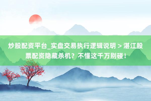 炒股配资平台_实盘交易执行逻辑说明 > 湛江股票配资隐藏杀机？不懂这千万别碰！