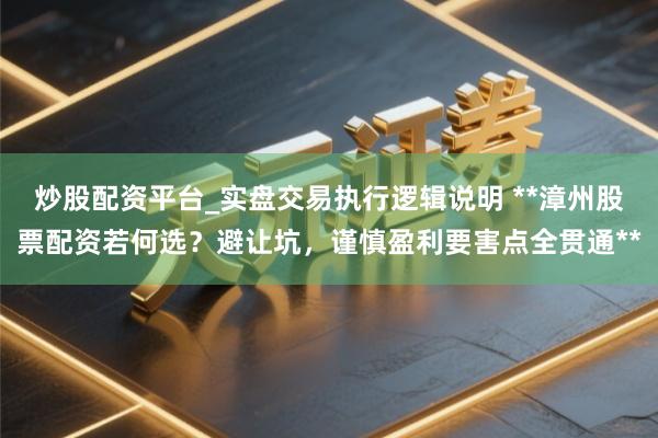 炒股配资平台_实盘交易执行逻辑说明 **漳州股票配资若何选？避让坑，谨慎盈利要害点全贯通**