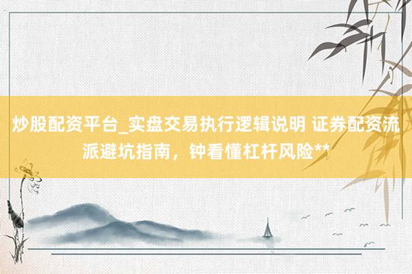 炒股配资平台_实盘交易执行逻辑说明 证券配资流派避坑指南，钟看懂杠杆风险**