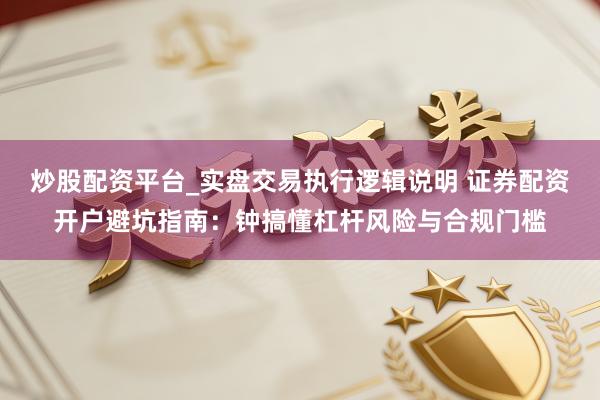炒股配资平台_实盘交易执行逻辑说明 证券配资开户避坑指南：钟搞懂杠杆风险与合规门槛