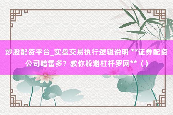 炒股配资平台_实盘交易执行逻辑说明 **证券配资公司暗雷多？教你躲避杠杆罗网**（）