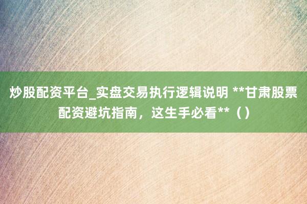 炒股配资平台_实盘交易执行逻辑说明 **甘肃股票配资避坑指南，这生手必看**（）