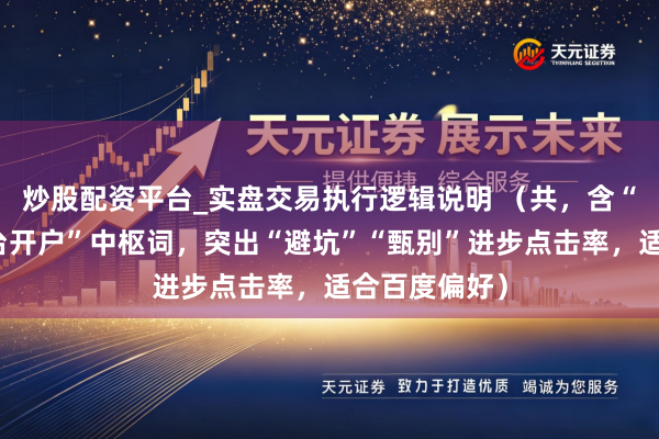 炒股配资平台_实盘交易执行逻辑说明 （共，含“股票配资平台开户”中枢词，突出“避坑”“甄别”进步点击率，适合百度偏好）