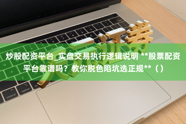 炒股配资平台_实盘交易执行逻辑说明 **股票配资平台靠谱吗？教你脱色陷坑选正规**（）