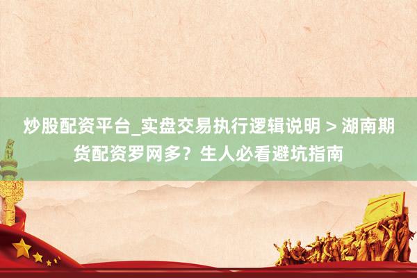 炒股配资平台_实盘交易执行逻辑说明 > 湖南期货配资罗网多？生人必看避坑指南