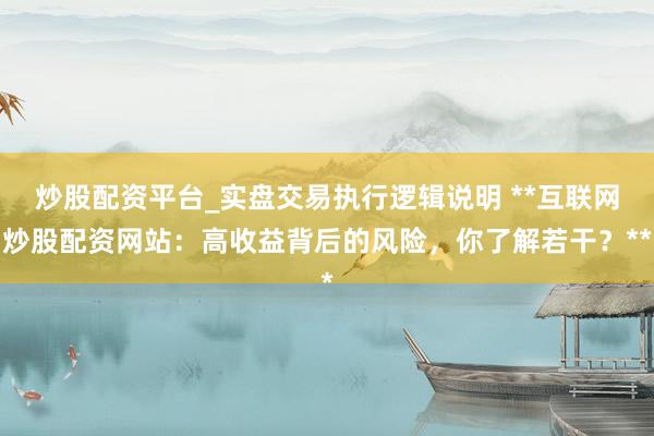 炒股配资平台_实盘交易执行逻辑说明 **互联网炒股配资网站：高收益背后的风险，你了解若干？**
