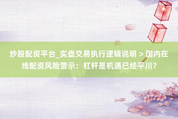 炒股配资平台_实盘交易执行逻辑说明 > 国内在线配资风险警示：杠杆是机遇已经平川？