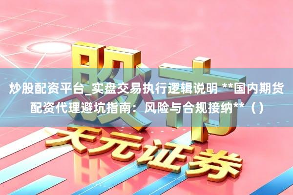 炒股配资平台_实盘交易执行逻辑说明 **国内期货配资代理避坑指南：风险与合规接纳**（）