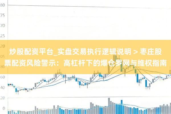 炒股配资平台_实盘交易执行逻辑说明 > 枣庄股票配资风险警示：高杠杆下的爆仓罗网与维权指南