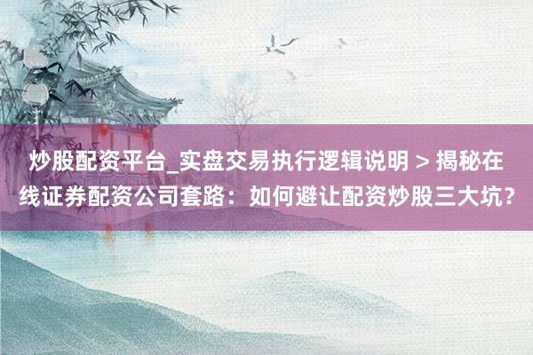 炒股配资平台_实盘交易执行逻辑说明 > 揭秘在线证券配资公司套路：如何避让配资炒股三大坑？