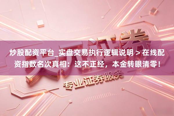 炒股配资平台_实盘交易执行逻辑说明 > 在线配资指数名次真相：这不正经，本金转眼清零！
