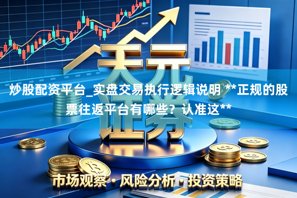 炒股配资平台_实盘交易执行逻辑说明 **正规的股票往返平台有哪些？认准这**