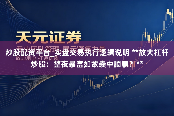 炒股配资平台_实盘交易执行逻辑说明 **放大杠杆炒股:整夜暴富如故囊中腼腆?**