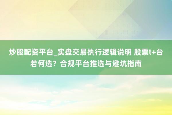 炒股配资平台_实盘交易执行逻辑说明 股票t+台若何选?合规平台推选与避坑指南