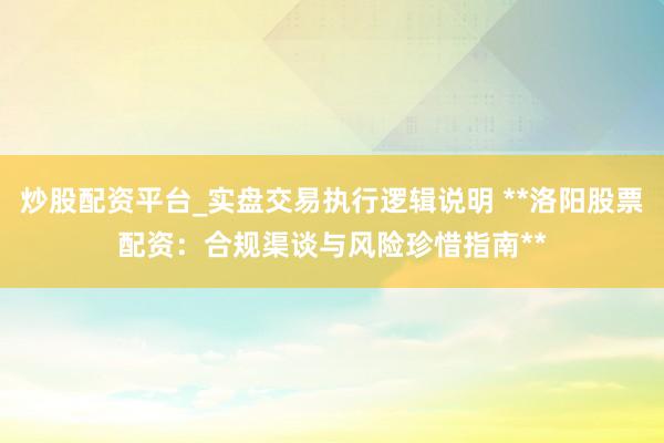 炒股配资平台_实盘交易执行逻辑说明 **洛阳股票配资：合规渠谈与风险珍惜指南**