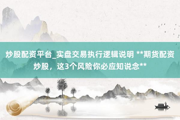 炒股配资平台_实盘交易执行逻辑说明 **期货配资炒股，这3个风险你必应知说念**