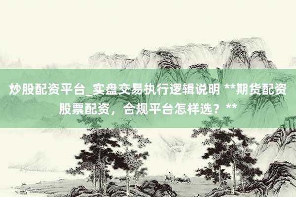 炒股配资平台_实盘交易执行逻辑说明 **期货配资股票配资，合规平台怎样选？**