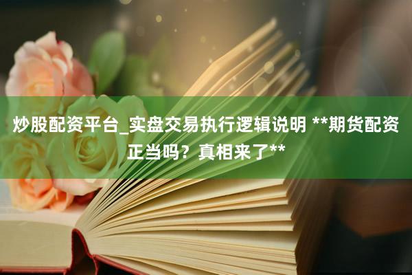 炒股配资平台_实盘交易执行逻辑说明 **期货配资正当吗？真相来了**