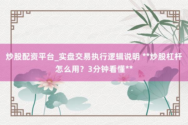 炒股配资平台_实盘交易执行逻辑说明 **炒股杠杆怎么用？3分钟看懂**