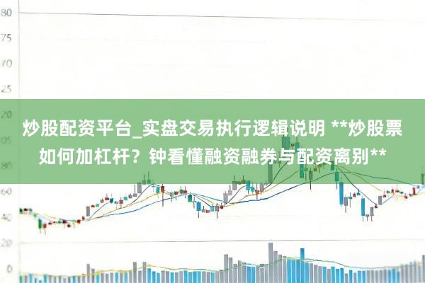炒股配资平台_实盘交易执行逻辑说明 **炒股票如何加杠杆？钟看懂融资融券与配资离别**