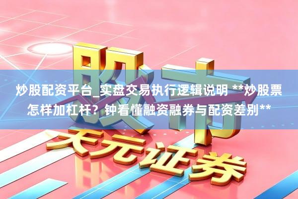 炒股配资平台_实盘交易执行逻辑说明 **炒股票怎样加杠杆？钟看懂融资融券与配资差别**