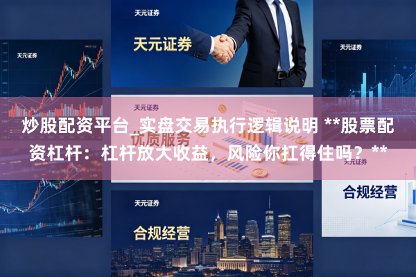 炒股配资平台_实盘交易执行逻辑说明 **股票配资杠杆：杠杆放大收益，风险你扛得住吗？**