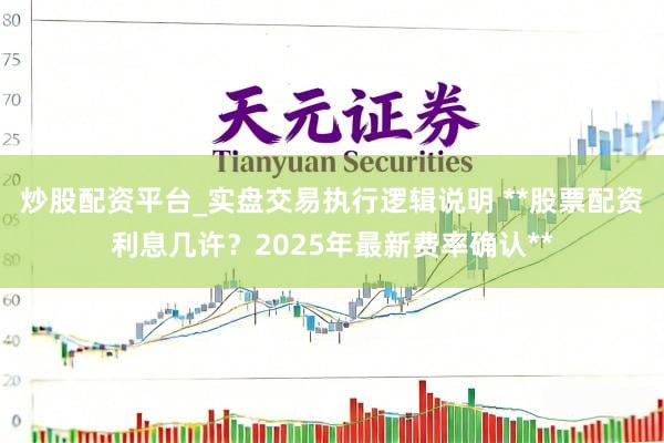 炒股配资平台_实盘交易执行逻辑说明 **股票配资利息几许？2025年最新费率确认**