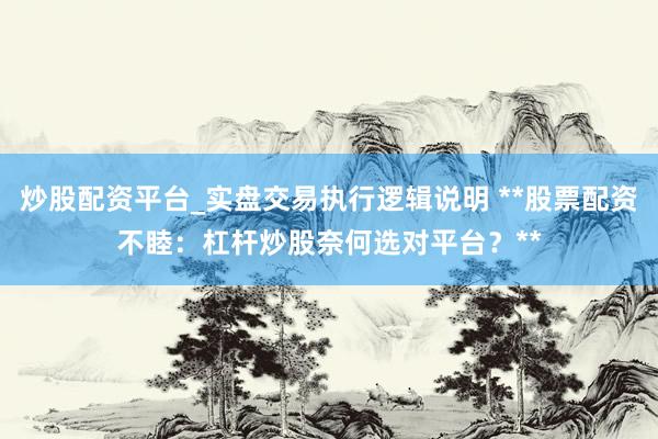 炒股配资平台_实盘交易执行逻辑说明 **股票配资不睦：杠杆炒股奈何选对平台？**