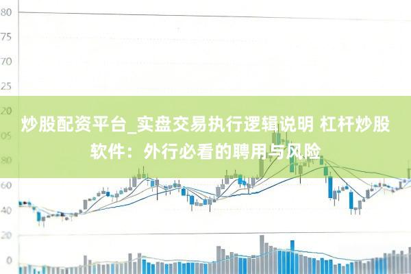 炒股配资平台_实盘交易执行逻辑说明 杠杆炒股软件：外行必看的聘用与风险