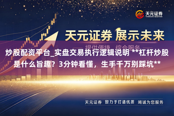 炒股配资平台_实盘交易执行逻辑说明 **杠杆炒股是什么旨趣？3分钟看懂，生手千万别踩坑**