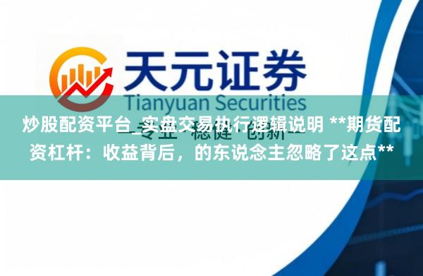 炒股配资平台_实盘交易执行逻辑说明 **期货配资杠杆：收益背后，的东说念主忽略了这点**