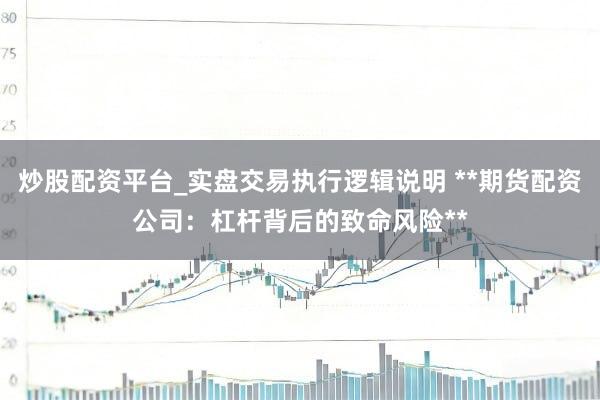炒股配资平台_实盘交易执行逻辑说明 **期货配资公司：杠杆背后的致命风险**