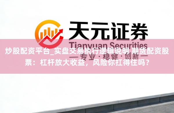 炒股配资平台_实盘交易执行逻辑说明 期货配资股票：杠杆放大收益，风险你扛得住吗？
