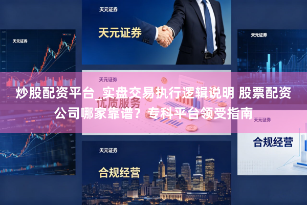 炒股配资平台_实盘交易执行逻辑说明 股票配资公司哪家靠谱？专科平台领受指南